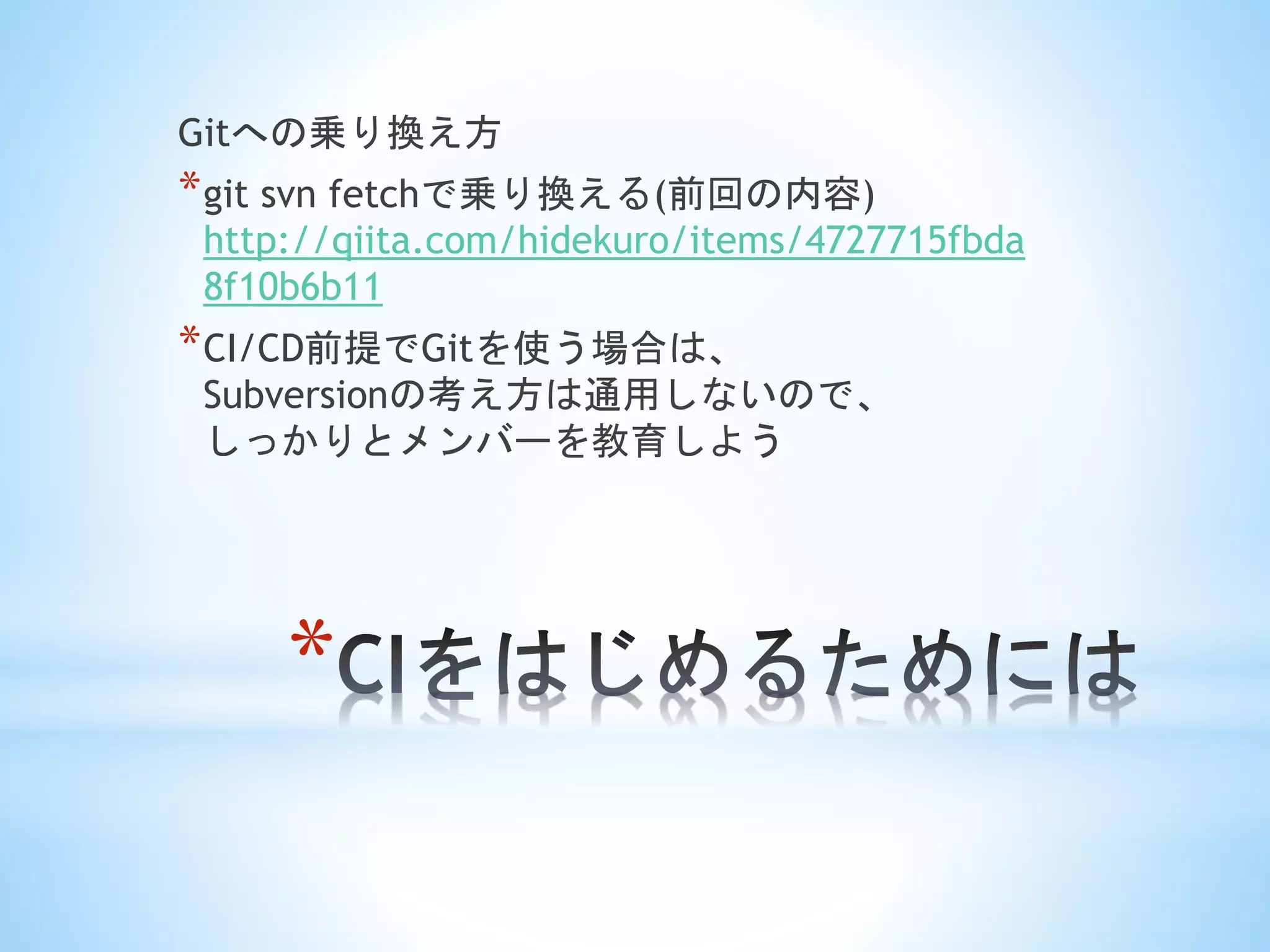 *
Gitへの乗り換え方
*git svn fetchで乗り換える(前回の内容)
http://qiita.com/hidekuro/items/4727715fbda
8f10b6b11
*CI/CD前提でGitを使う場合は、
Subversionの考え方は通用しないので、
しっかりとメンバーを教育しよう
 