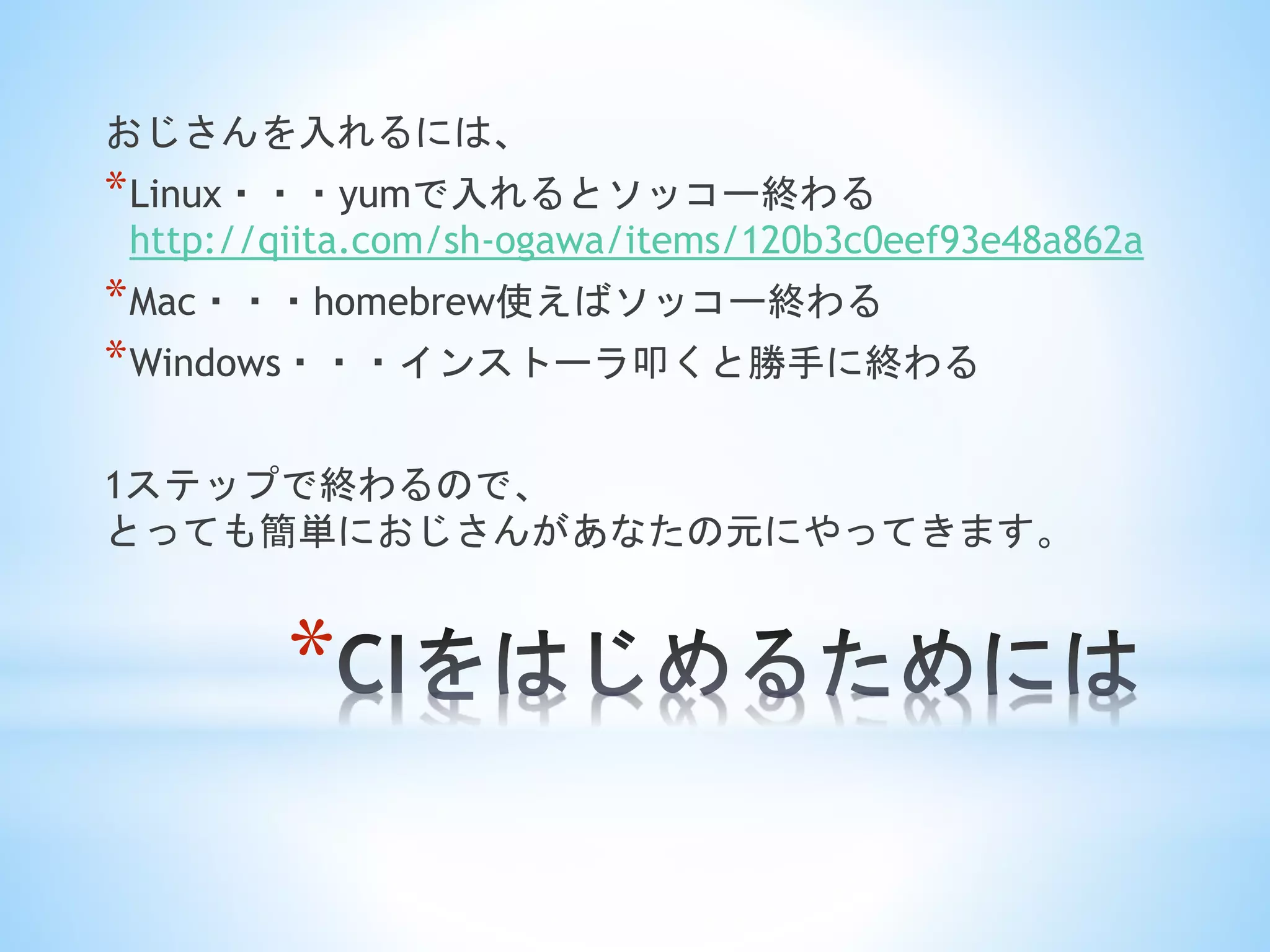 *
おじさんを入れるには、
*Linux・・・yumで入れるとソッコー終わる
http://qiita.com/sh-ogawa/items/120b3c0eef93e48a862a
*Mac・・・homebrew使えばソッコー終わる
*Windows・・・インストーラ叩くと勝手に終わる
1ステップで終わるので、
とっても簡単におじさんがあなたの元にやってきます。
 