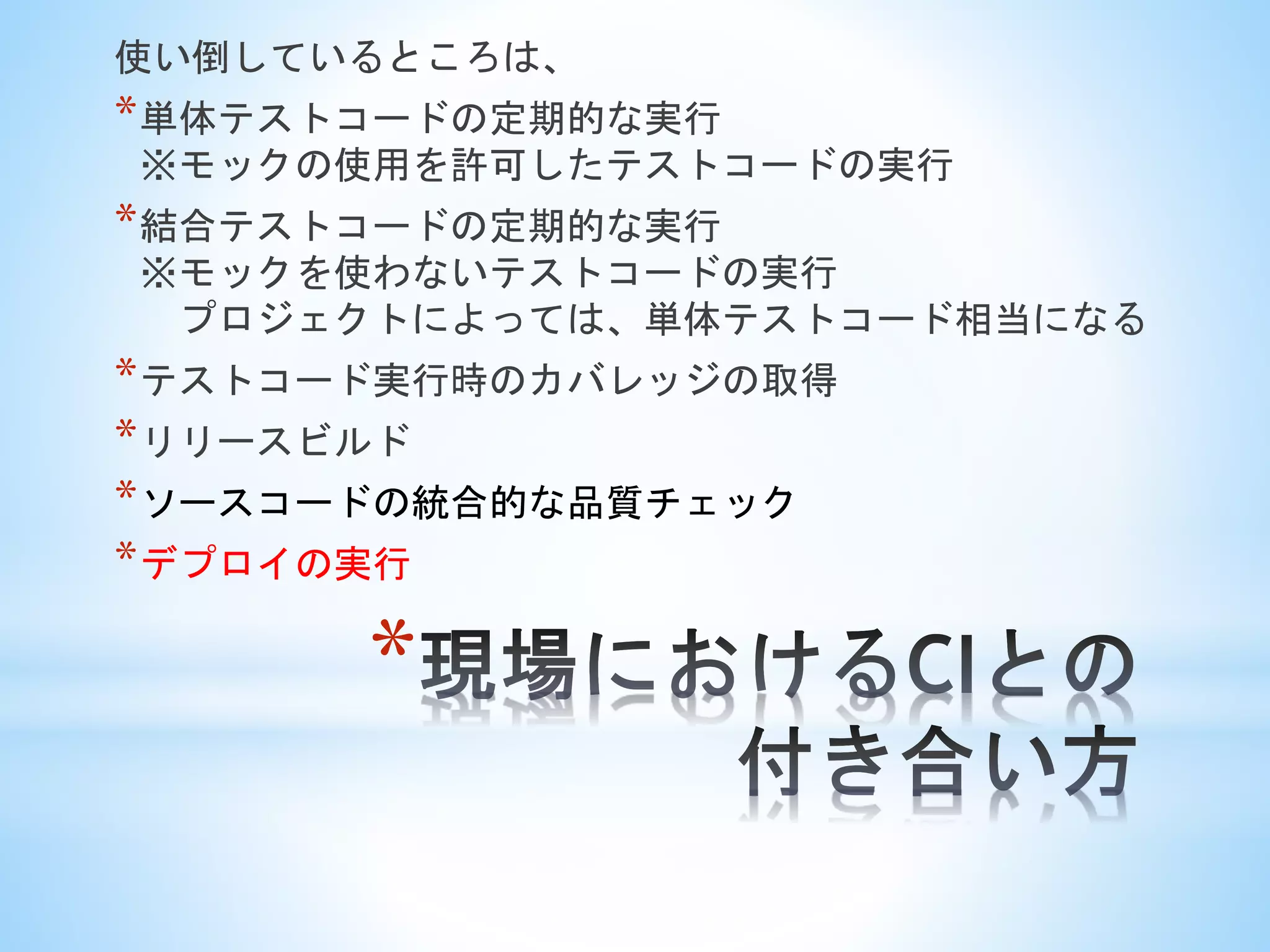 *
使い倒しているところは、
*単体テストコードの定期的な実行
※モックの使用を許可したテストコードの実行
*結合テストコードの定期的な実行
※モックを使わないテストコードの実行
プロジェクトによっては、単体テストコード相当になる
*テストコード実行時のカバレッジの取得
*リリースビルド
*ソースコードの統合的な品質チェック
*デプロイの実行
 