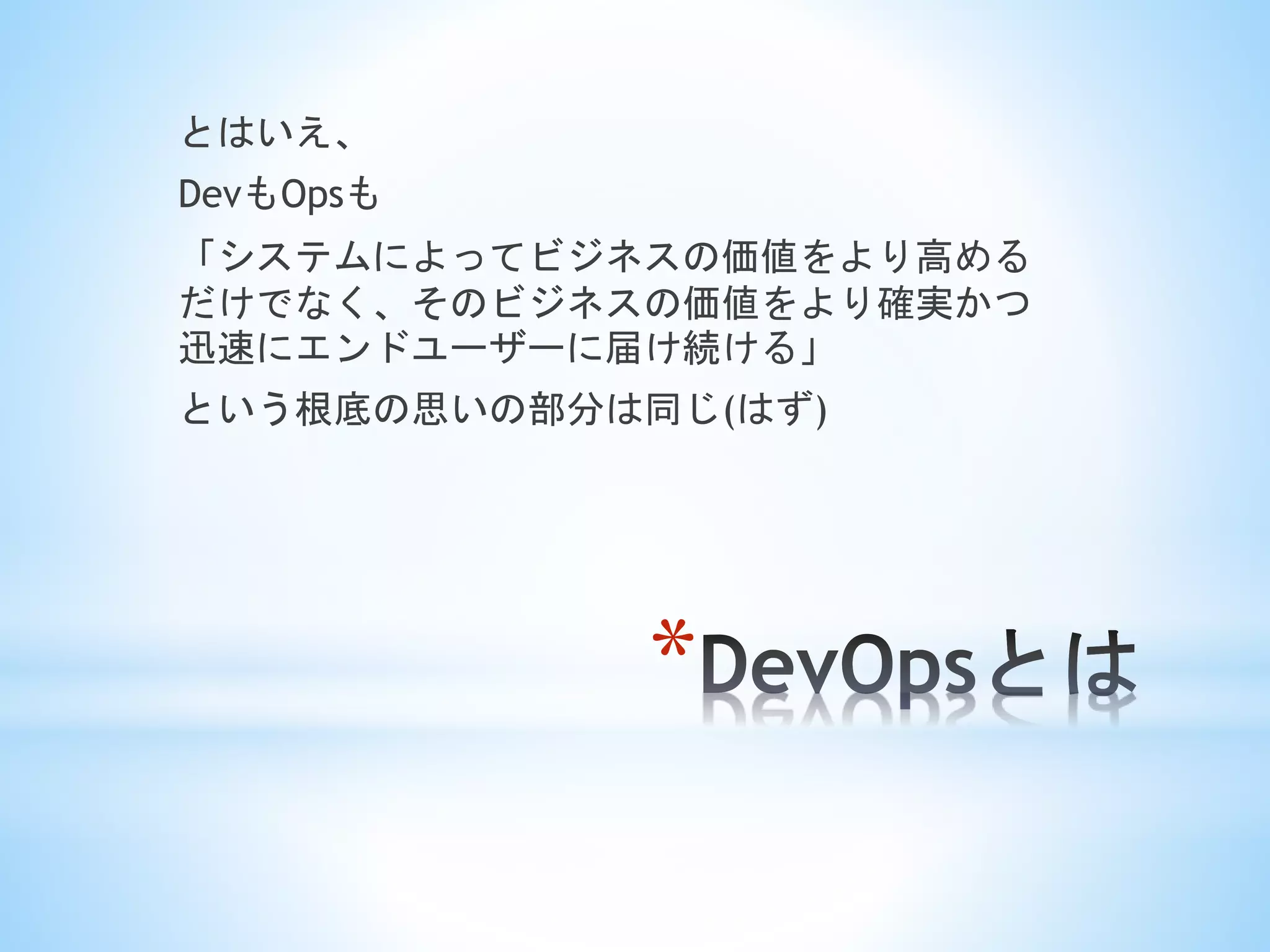 *
とはいえ、
DevもOpsも
「システムによってビジネスの価値をより高める
だけでなく、そのビジネスの価値をより確実かつ
迅速にエンドユーザーに届け続ける」
という根底の思いの部分は同じ(はず)
 