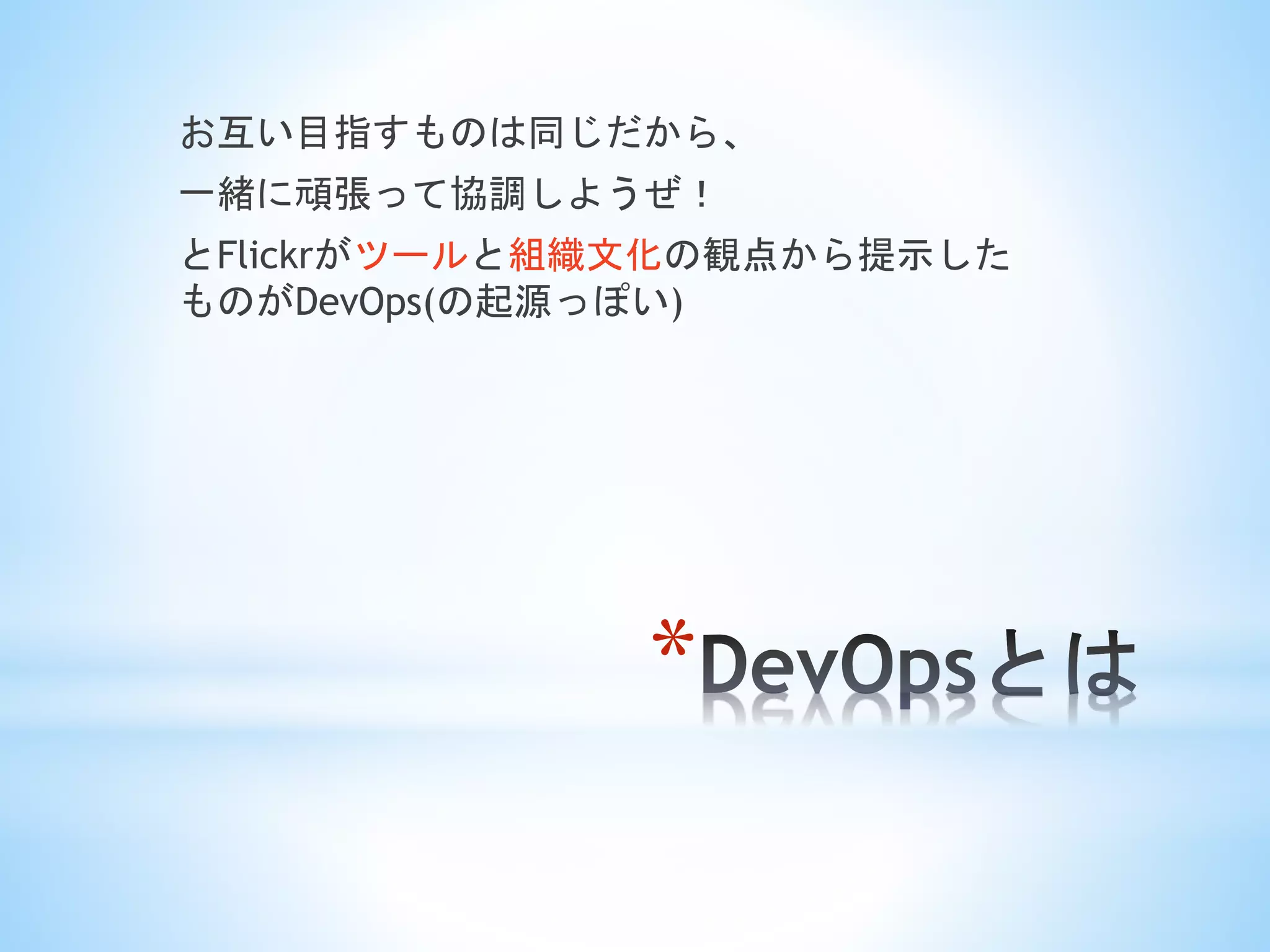 *
お互い目指すものは同じだから、
一緒に頑張って協調しようぜ！
とFlickrがツールと組織文化の観点から提示した
ものがDevOps(の起源っぽい)
 