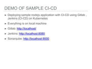 DEMO OF SAMPLE CI-CD
➤ Deploying sample nodejs application with CI-CD using Gitlab ,
Jenkins (CI-CD) on Kubernetes
➤ Everything is on local machine
➤ Gitlab: http://localhost/
➤ Jenkins: http://localhost:8080
➤ Sonarqube: http://localhost:9000
 