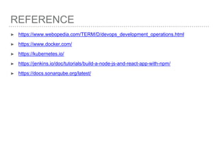 REFERENCE
➤ https://www.webopedia.com/TERM/D/devops_development_operations.html
➤ https://www.docker.com/
➤ https://kubernetes.io/
➤ https://jenkins.io/doc/tutorials/build-a-node-js-and-react-app-with-npm/
➤ https://docs.sonarqube.org/latest/
 