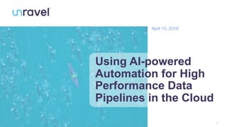 1
Using AI-powered
Automation for High
Performance Data
Pipelines in the Cloud
April 10, 2019
 