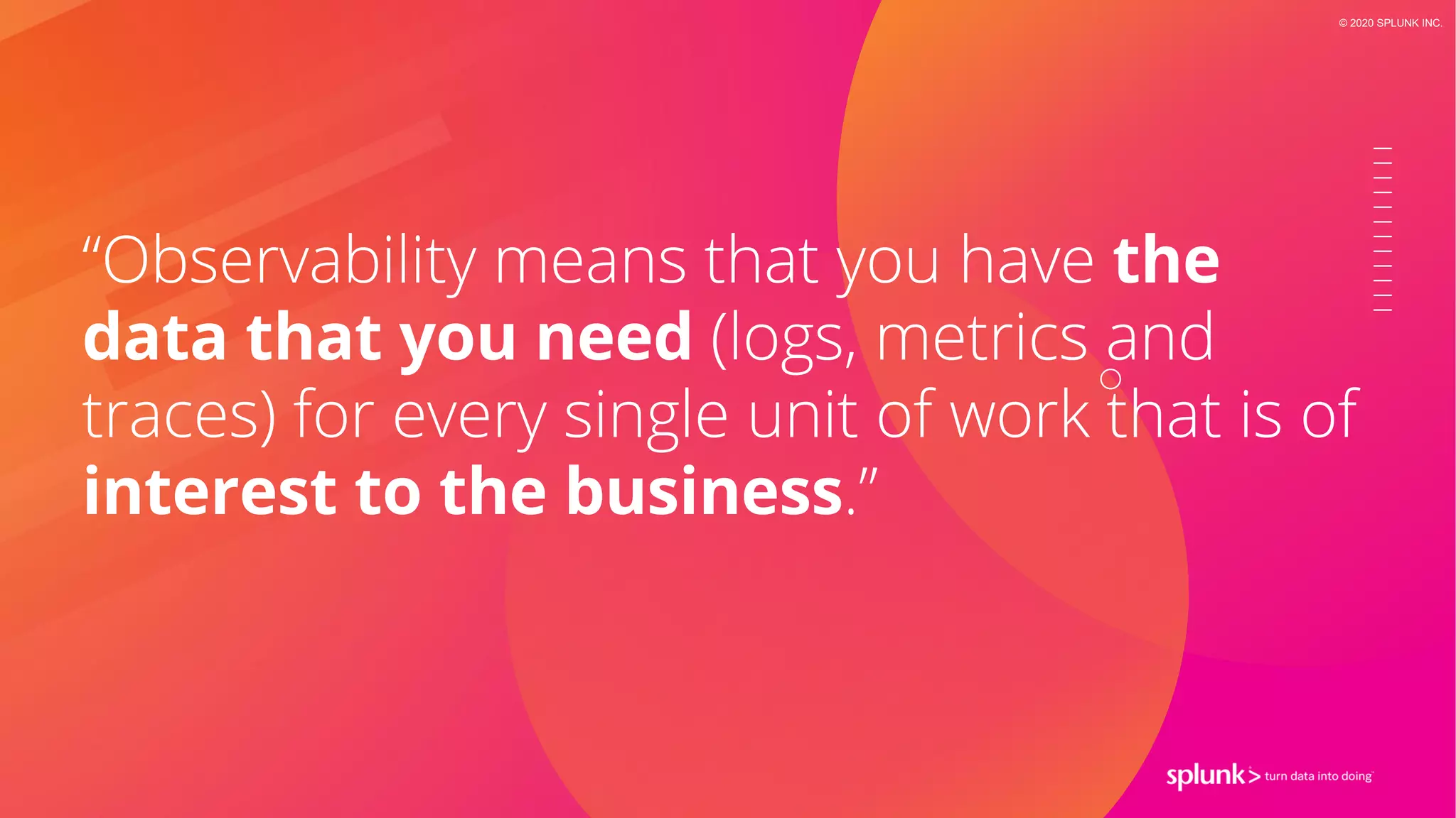 © 2020 SPLUNK INC.
“Observability means that you have the
data that you need (logs, metrics and
traces) for every single unit of work that is of
interest to the business.”
 