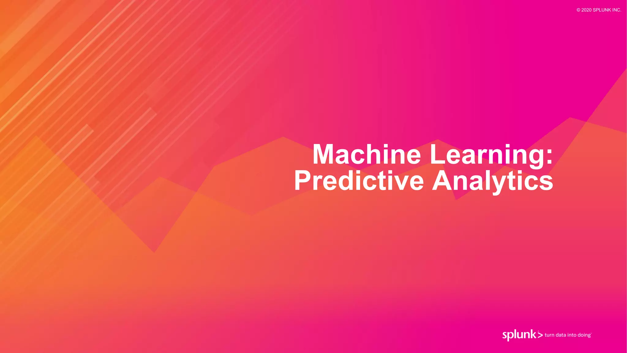 © 2020 SPLUNK INC.
Machine Learning:
Predictive Analytics
 