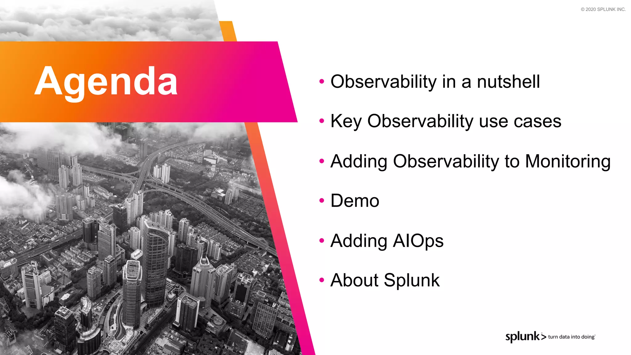 © 2020 SPLUNK INC.
• Observability in a nutshell
• Key Observability use cases
• Adding Observability to Monitoring
• Demo
• Adding AIOps
• About Splunk
Agenda
 