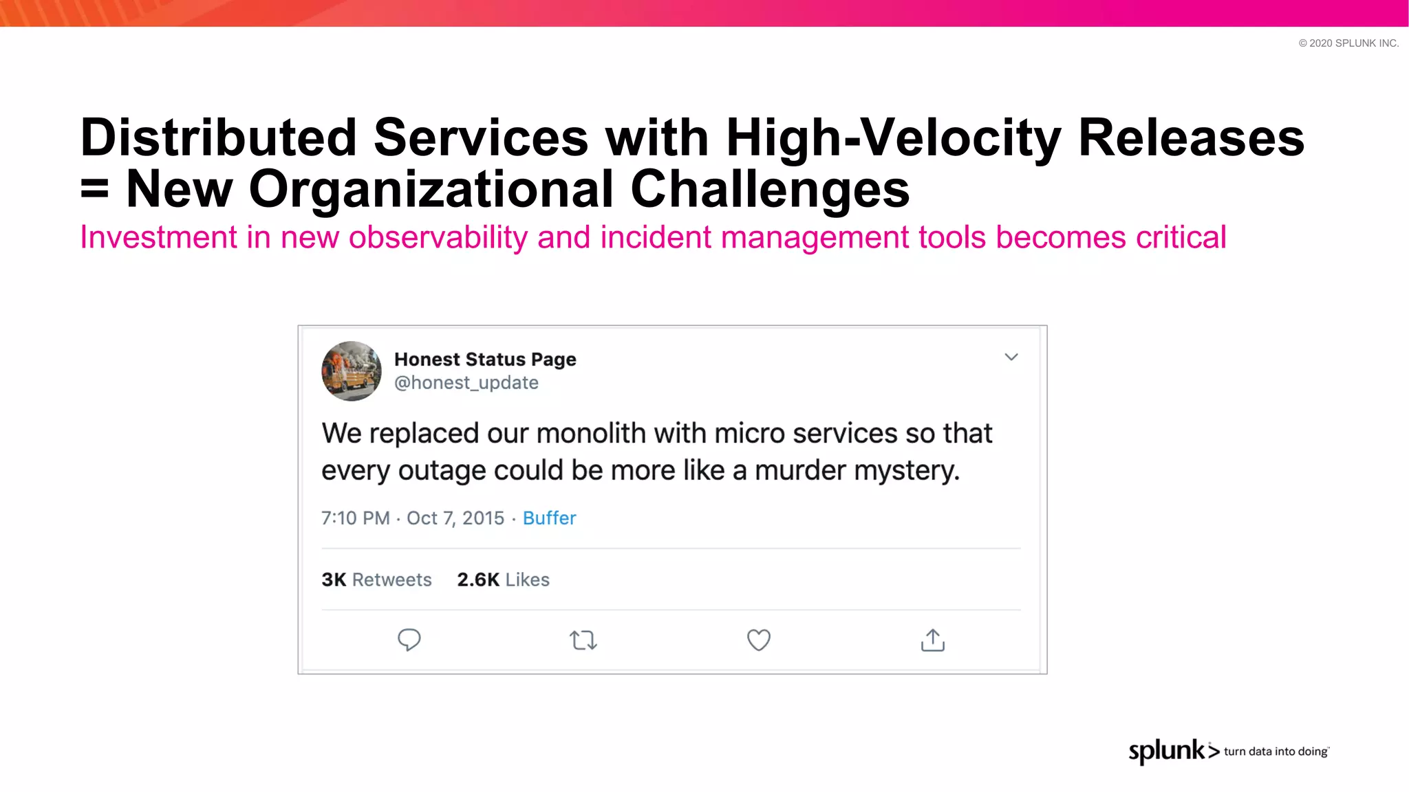 © 2020 SPLUNK INC.
Distributed Services with High-Velocity Releases
= New Organizational Challenges
Investment in new observability and incident management tools becomes critical
 
