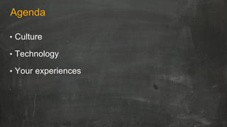 Agenda
•  Culture
•  Technology
•  Your experiences
 