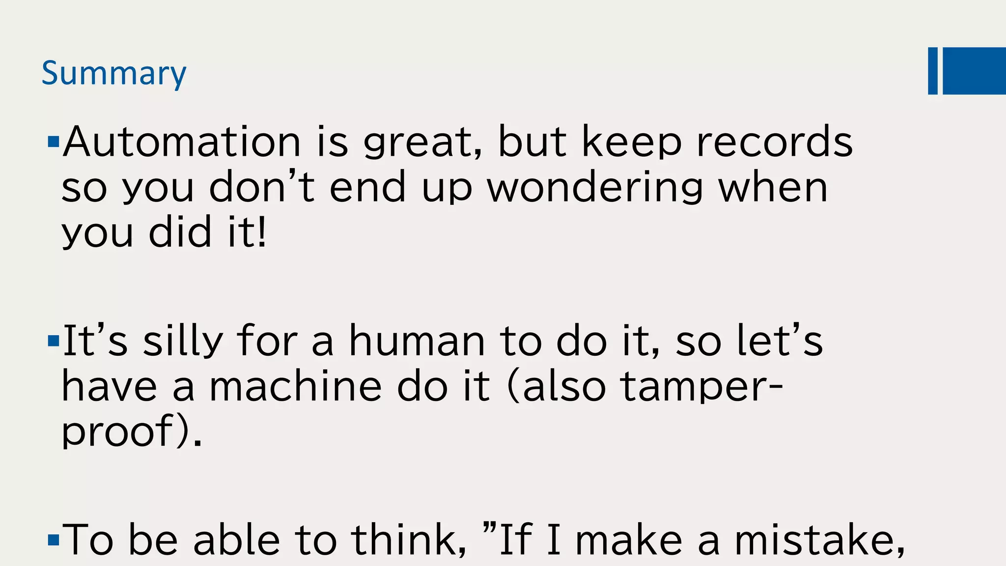 Summary
Automation is great, but keep records
so you don't end up wondering when
you did it!
It's silly for a human to do it, so let's
have a machine do it (also tamper-
proof).
To be able to think, "If I make a mistake,
 
