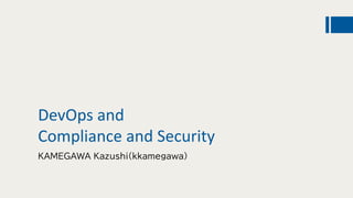 DevOps and
Compliance and Security
KAMEGAWA Kazushi(kkamegawa)
 