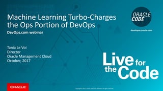 Copyright © 2017,Oracle and/orits affiliates. All rights reserved.
Machine Learning Turbo-Charges
the Ops Portion of DevOps
DevOps.com webinar
Tania Le Voi
Director
Oracle Management Cloud
October, 2017
 