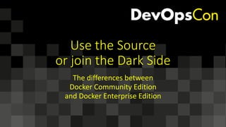 Use	the	Source
or	join	the	Dark	Side
The	differences	between
Docker	Community	Edition
and	Docker	Enterprise	Edition
 