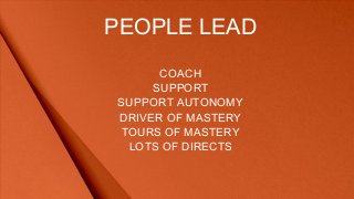 PEOPLE LEAD
COACH
SUPPORT
SUPPORT AUTONOMY
DRIVER OF MASTERY
TOURS OF MASTERY
LOTS OF DIRECTS
 