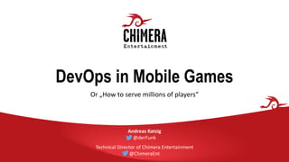 DevOps in Mobile Games
Or „How to serve millions of players“
Andreas Katzig
@derFunk
Technical Director of Chimera Entertainment
@ChimeraEnt
 