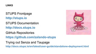 STUPS Frontpage
http://stups.io
STUPS Documentation
http://docs.stups.io
GitHub Repositories
https://github.com/zalando-stups
Trying out Senza and Taupage
http://docs.stups.io/en/latest/user-guide/standalone-deployment.html
LINKS
 