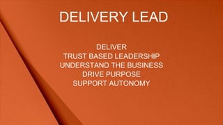 DELIVERY LEAD
DELIVER
TRUST BASED LEADERSHIP
UNDERSTAND THE BUSINESS
DRIVE PURPOSE
SUPPORT AUTONOMY
 