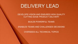 DELIVERY LEAD
DEVELOPS VISION AND ENSURES HIGH QUALITY
CUTTING EDGE PRODUCT DELIVERY
BUILDS POWERFUL TEAMS
ENABLES TEAMS AND CHALLENGES DECISIONS
OVERSEES ALL TECHNICAL TOPICS
 