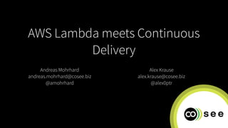 AWS Lambda meets Continuous
Delivery
Alex Krause
alex.krause@cosee.biz
@alex0ptr
Andreas Mohrhard 
andreas.mohrhard@cosee.biz
@amohrhard
 