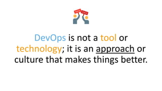 DevOps is not a tool or
technology; it is an approach or
culture that makes things better.
 