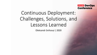 Continuous Deployment:
Challenges, Solutions, and
Lessons Learned
Oleksandr Snihovyi | 2020
`
 
