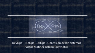 DevOps -- NoOps -- AIOps . Una visión desde sistemas
Victor Matinez Bahillo (@vthot4)
 