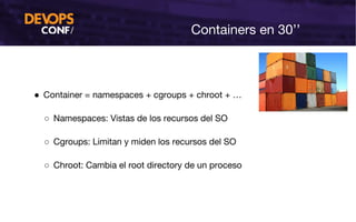 Containers en 30’’
● Container = namespaces + cgroups + chroot + …
○ Namespaces: Vistas de los recursos del SO
○ Cgroups: Limitan y miden los recursos del SO
○ Chroot: Cambia el root directory de un proceso
 