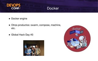 Docker
● Docker engine
● Otros productos: swarm, compose, machine,
etc.
● Global Hack Day #3
 
