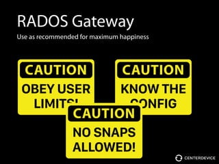 RADOS Gateway
Use as recommended for maximum happiness
CAUTION
OBEY USER 
LIMITS!
CAUTION
KNOW THE
CONFIG
CAUTION
NO SNAPS 
ALLOWED!
 