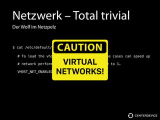 Netzwerk – Total trivial
Der Wolf im Netzpelz
# To load the vhost_net module, which in some cases can speed up
# network performance, set VHOST_NET_ENABLED to 1.
VHOST_NET_ENABLED=1
$ cat /etc/default/qemu-kvm
CAUTION
VIRTUAL 
NETWORKS!
 