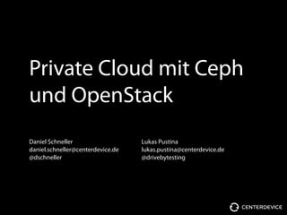 Private Cloud mit Ceph
und OpenStack
Daniel Schneller
daniel.schneller@centerdevice.de
@dschneller
Lukas Pustina
lukas.pustina@centerdevice.de
@drivebytesting
 