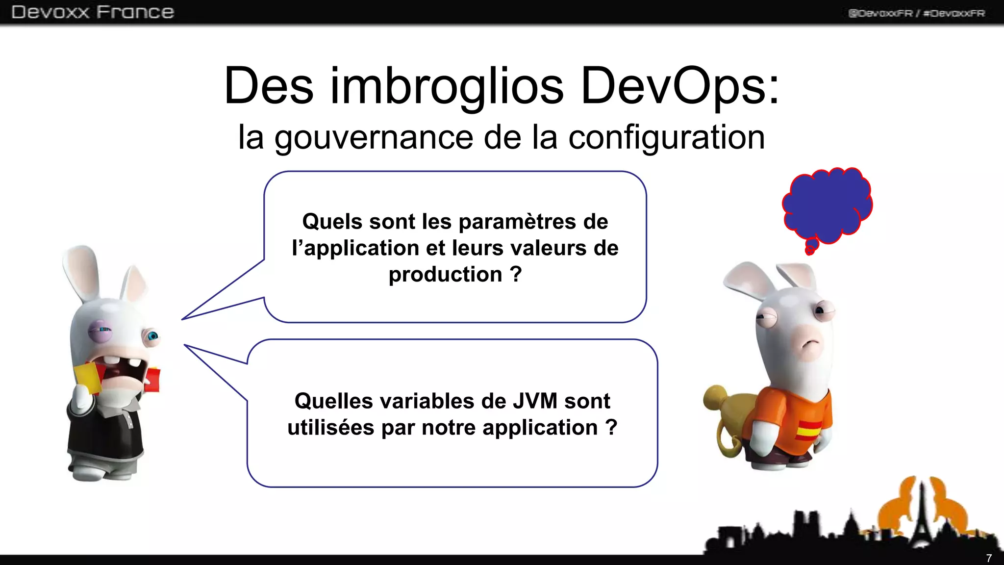 Des imbroglios DevOps:
la gouvernance de la configuration

     Quels sont les paramètres de
   l’application et leurs valeurs de
             production ?




    Quelles variables de JVM sont
   utilisées par notre application ?




                                       7
 