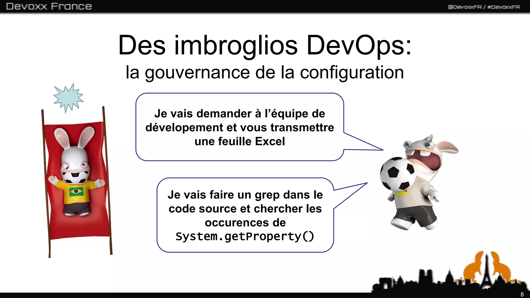 Des imbroglios DevOps:
la gouvernance de la configuration

   Je vais demander à l’équipe de
  dévelopement et vous transmettre
          une feuille Excel



     Je vais faire un grep dans le
     code source et chercher les
            occurences de
      System.getProperty()



                                     8
 