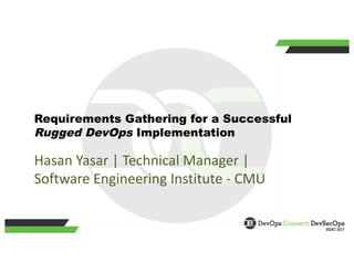 Requirements Gathering for a Successful
Rugged DevOps Implementation
Hasan	Yasar	|	Technical	Manager	|	
Software	Engineering	Institute	- CMU
 