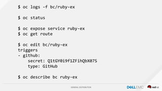 GENERAL DISTRIBUTION
$ oc logs -f bc/ruby-ex
$ oc status
$ oc expose service ruby-ex
$ oc get route
$ oc edit bc/ruby-ex
triggers
- github:
secret: Q1tGY0i9f1ZFihQbX07S
type: GitHub
$ oc describe bc ruby-ex
 