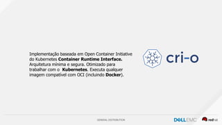 GENERAL DISTRIBUTION
Implementação baseada em Open Container Initiative
do Kubernetes Container Runtime Interface.
Arquitetura mínima e segura. Otimizado para
trabalhar com o Kubernetes. Executa qualquer
imagem compatível com OCI (incluindo Docker).
 
