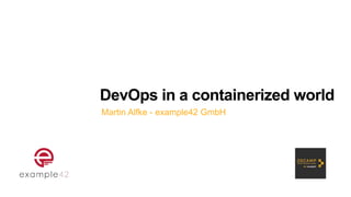DevOps in a containerized world
Martin Alfke - example42 GmbH
 