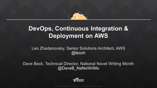 ©2015, Amazon Web Services, Inc. or its affiliates. All rights reserved
DevOps, Continuous Integration &
Deployment on AWS
Leo Zhadanovsky, Senior Solutions Architect, AWS
@leozh
Dave Beck, Technical Director, National Novel Writing Month
@DaveB_NaNoWriMo
 