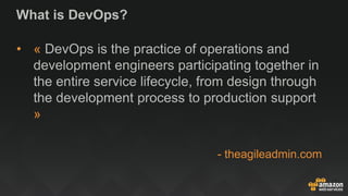 What is DevOps?
• « DevOps is the practice of operations and
development engineers participating together in
the entire service lifecycle, from design through
the development process to production support
»
- theagileadmin.com
 