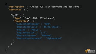 {
"Description" : "Create RDS with username and password",
"Resources" : {
"MyDB" : {
"Type" : "AWS::RDS::DBInstance",
"Properties" : {
"AllocatedStorage" : "500",
"DBInstanceClass" : "db.m1.small",
"Engine" : "MySQL",
"EngineVersion" : "5.5",
"MasterUsername" : "MyName",
"MasterUserPassword" : "MyPassword"
}
}
}
}
 