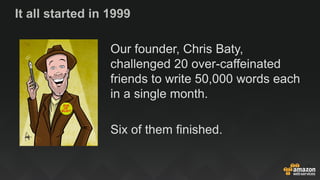 It all started in 1999
Our founder, Chris Baty,
challenged 20 over-caffeinated
friends to write 50,000 words each
in a single month.
Six of them finished.
 