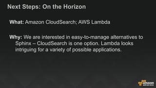 Next Steps: On the Horizon
What: Amazon CloudSearch; AWS Lambda
Why: We are interested in easy-to-manage alternatives to
Sphinx – CloudSearch is one option. Lambda looks
intriguing for a variety of possible applications.
 