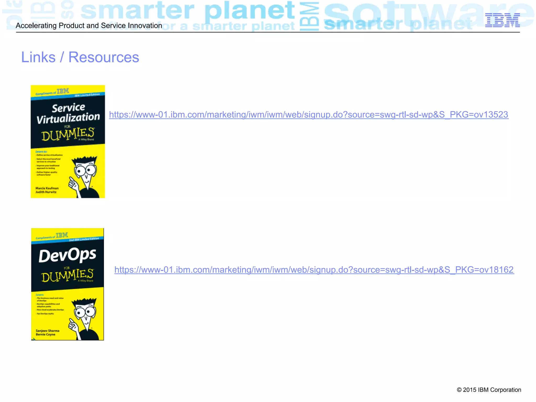 © 2015 IBM Corporation
Accelerating Product and Service Innovation
Links / Resources
https://www-01.ibm.com/marketing/iwm/iwm/web/signup.do?source=swg-rtl-sd-wp&S_PKG=ov13523
https://www-01.ibm.com/marketing/iwm/iwm/web/signup.do?source=swg-rtl-sd-wp&S_PKG=ov18162
 