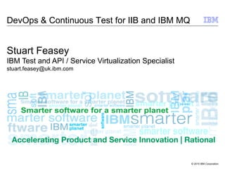 © 2015 IBM Corporation
DevOps & Continuous Test for IIB and IBM MQ
Stuart Feasey
IBM Test and API / Service Virtualization Specialist
stuart.feasey@uk.ibm.com
 