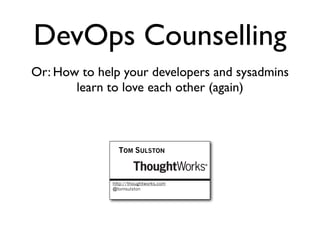 DevOps Counselling
Or: How to help your developers and sysadmins
       learn to love each other (again)



                TOM SULSTON



              http://thoughtworks.com
              @tomsulston
 