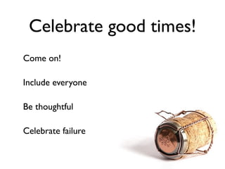 Celebrate good times!
Come on!

Include everyone

Be thoughtful

Celebrate failure
 