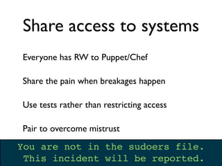 Share access to systems
Everyone has RW to Puppet/Chef

Share the pain when breakages happen

Use tests rather than restricting access

Pair to overcome mistrust

You are not in the sudoers file.
 This incident will be reported.
 