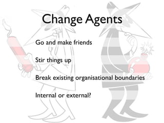 Change Agents
Go and make friends

Stir things up

Break existing organisational boundaries

Internal or external?
 