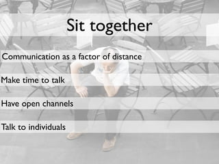 Sit together
Communication as a factor of distance

Make time to talk

Have open channels

Talk to individuals
 