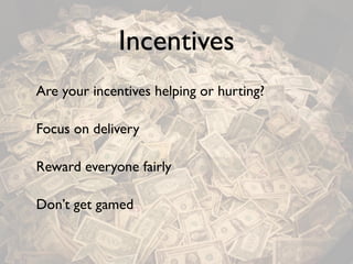 Incentives
Are your incentives helping or hurting?

Focus on delivery

Reward everyone fairly

Don’t get gamed
 